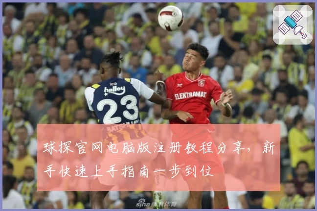 球探官网电脑版注册教程分享，新手快速上手指南一步到位