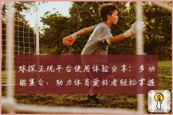 球探正规平台使用体验分享：多功能集合，助力体育爱好者轻松掌握赛事动态