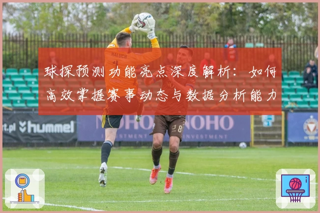 球探预测功能亮点深度解析：如何高效掌握赛事动态与数据分析能力