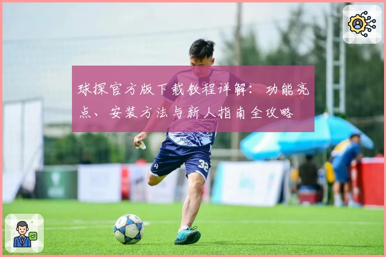 球探官方版下载教程详解：功能亮点、安装方法与新人指南全攻略