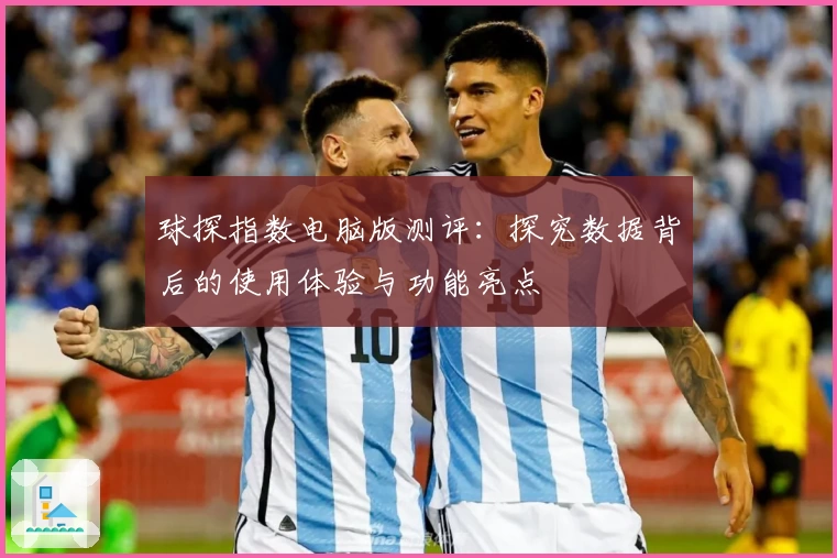 球探指数电脑版测评：探究数据背后的使用体验与功能亮点