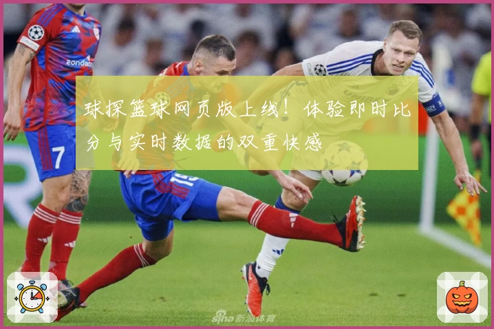 球探篮球网页版上线！体验即时比分与实时数据的双重快感