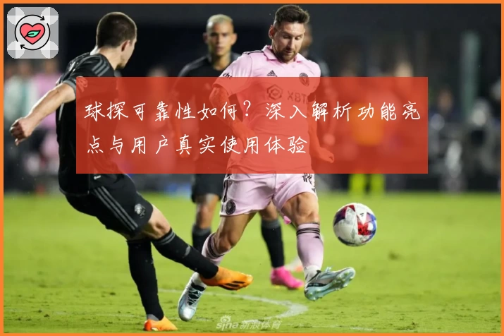 球探可靠性如何？深入解析功能亮点与用户真实使用体验