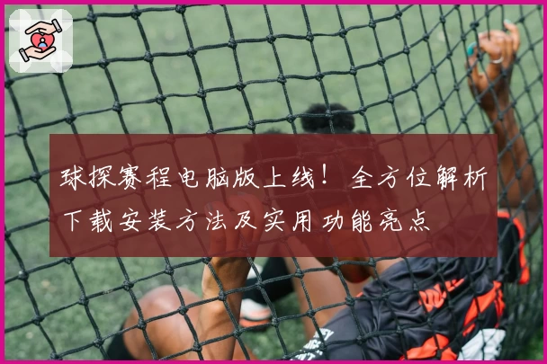 球探赛程电脑版上线！全方位解析下载安装方法及实用功能亮点
