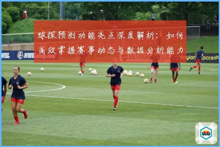 球探预测功能亮点深度解析：如何高效掌握赛事动态与数据分析能力
