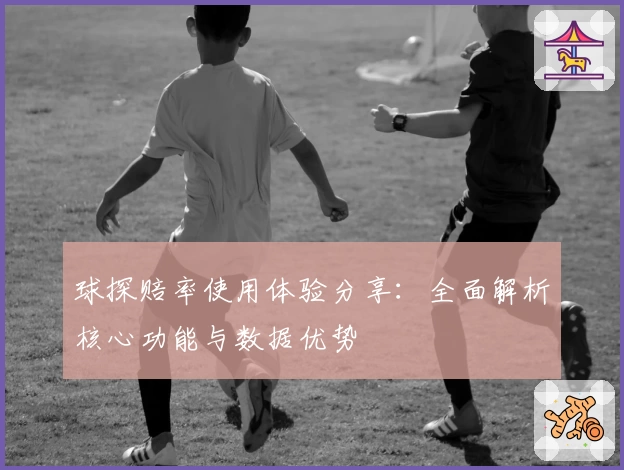 球探赔率使用体验分享：全面解析核心功能与数据优势