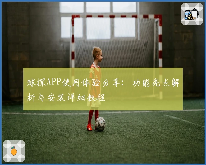 球探APP使用体验分享：功能亮点解析与安装详细教程