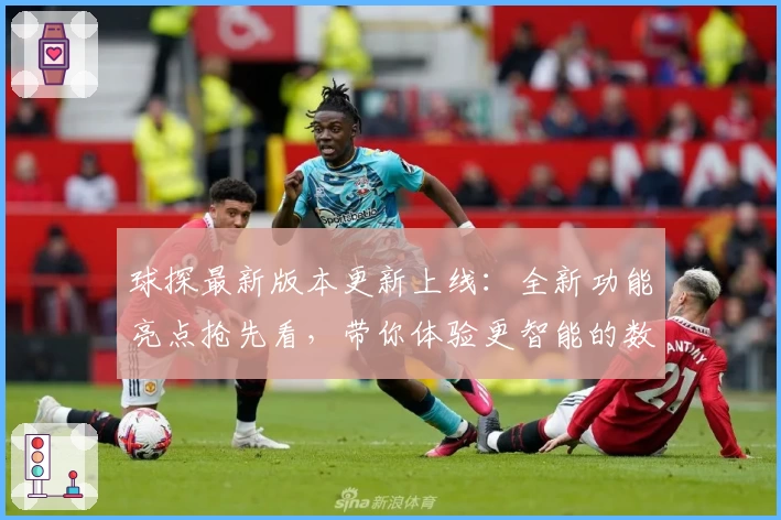 球探最新版本更新上线：全新功能亮点抢先看，带你体验更智能的数据分析