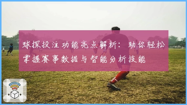 球探投注功能亮点解析:助你轻松掌握赛事数据与智能分析技能