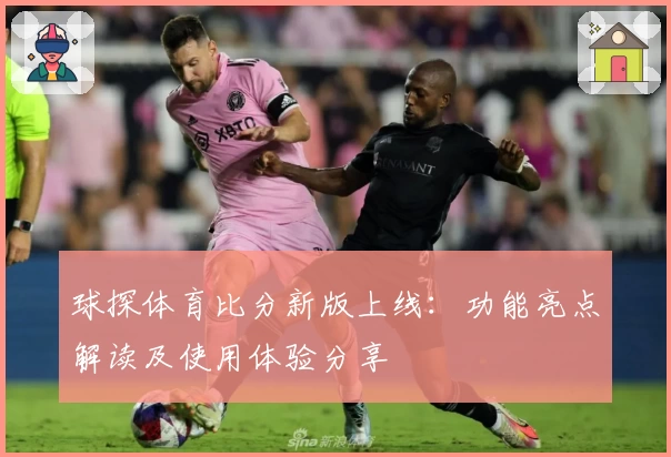 球探体育比分新版上线：功能亮点解读及使用体验分享