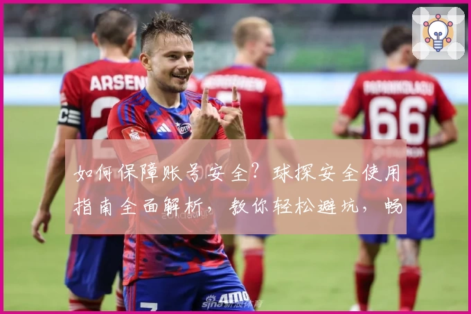 如何保障账号安全？球探安全使用指南全面解析，教你轻松避坑，畅享无忧体验