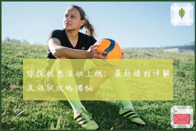 球探优惠活动上线：最新福利详解及领取攻略揭秘