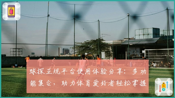 球探正规平台使用体验分享：多功能集合，助力体育爱好者轻松掌握赛事动态