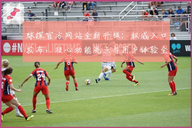 球探官方网站全新升级:权威入口发布,核心功能亮点与用户体验全面解析