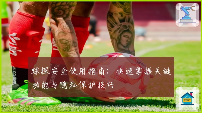 球探安全使用指南：快速掌握关键功能与隐私保护技巧